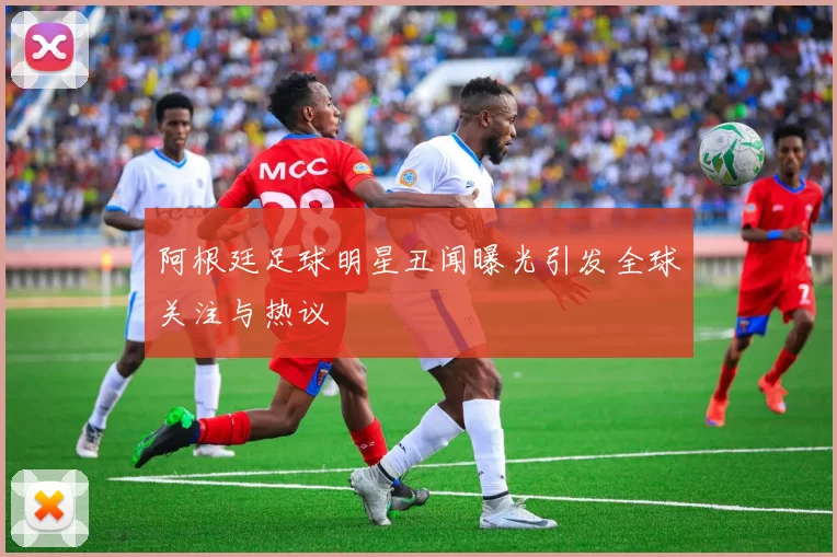 阿根廷足球明星丑闻曝光引发全球关注与热议