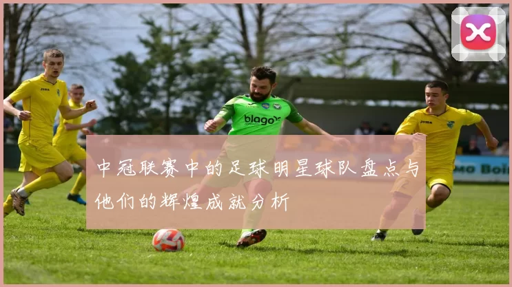 中冠联赛中的足球明星球队盘点与他们的辉煌成就分析