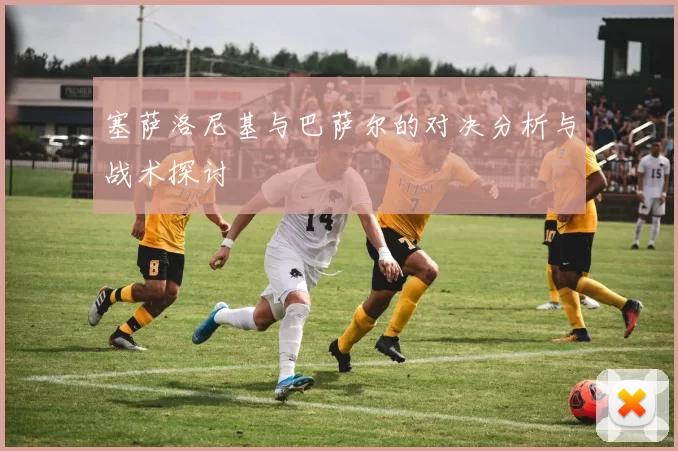 塞萨洛尼基与巴萨尔的对决分析与战术探讨