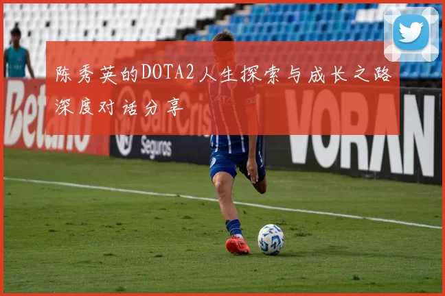 陈秀英的DOTA2人生探索与成长之路深度对话分享