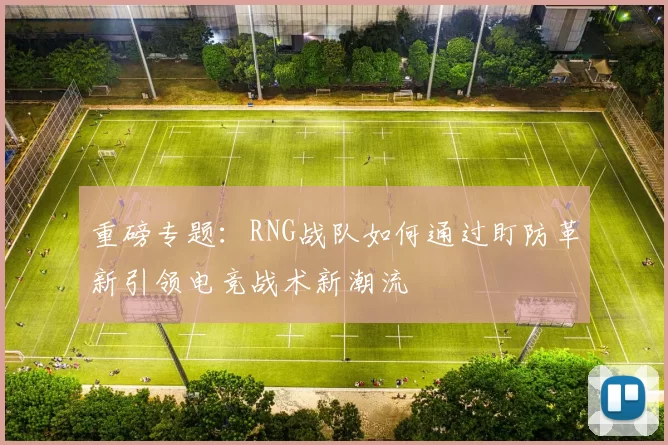 重磅专题：RNG战队如何通过盯防革新引领电竞战术新潮流