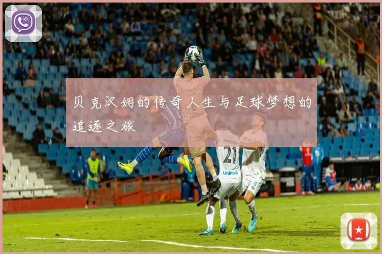 贝克汉姆的传奇人生与足球梦想的追逐之旅