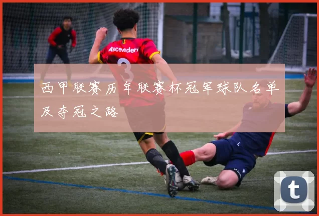 西甲联赛历年联赛杯冠军球队名单及夺冠之路