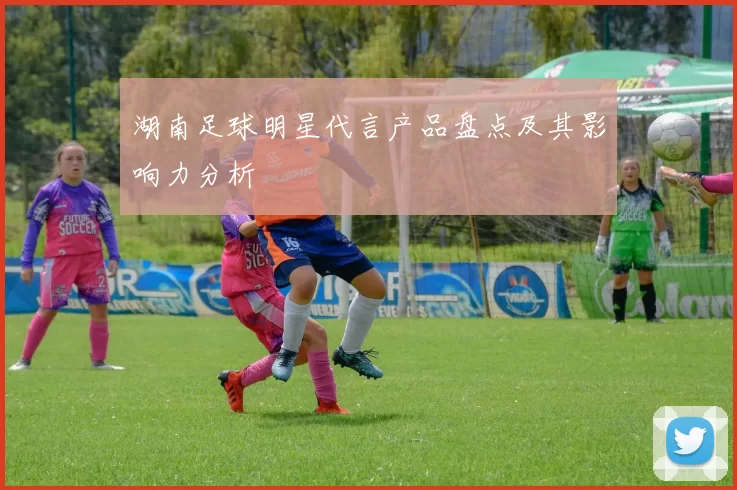 湖南足球明星代言产品盘点及其影响力分析