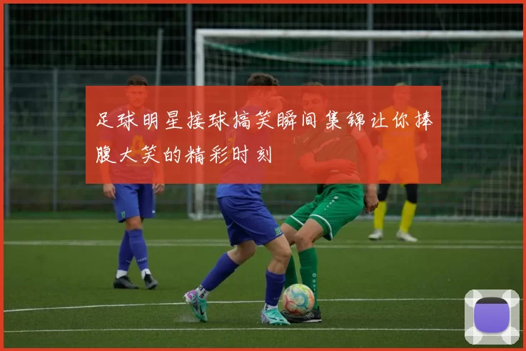 足球明星接球搞笑瞬间集锦让你捧腹大笑的精彩时刻
