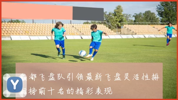 成都飞盘队引领最新飞盘灵活性排行榜前十名的精彩表现