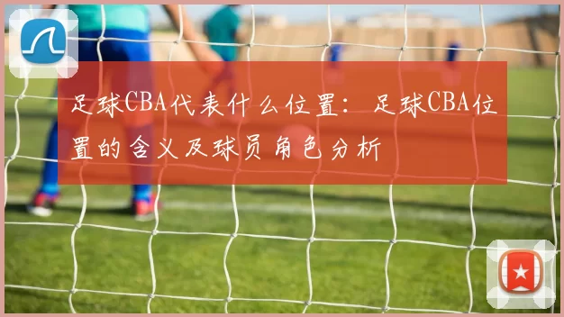 足球CBA代表什么位置：足球CBA位置的含义及球员角色分析