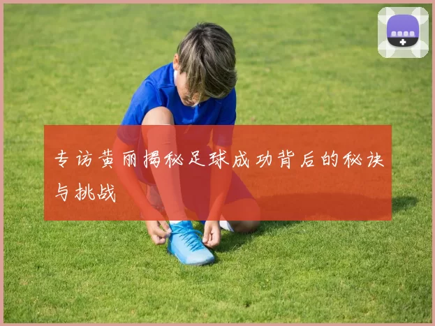 专访黄丽揭秘足球成功背后的秘诀与挑战