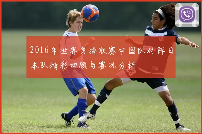 2016年世界男排联赛中国队对阵日本队精彩回顾与赛况分析