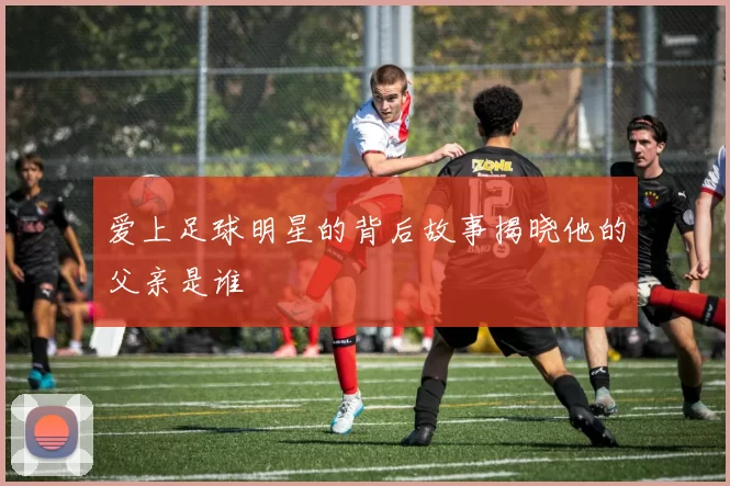 爱上足球明星的背后故事揭晓他的父亲是谁