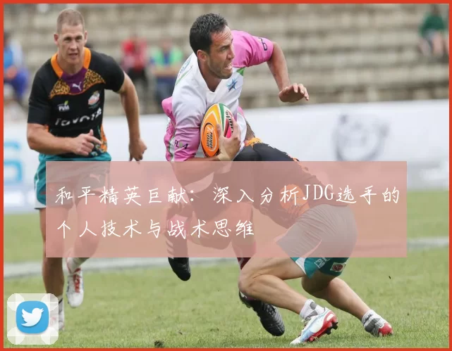 和平精英巨献：深入分析JDG选手的个人技术与战术思维