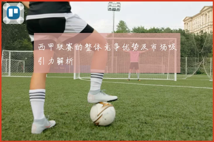 西甲联赛的整体竞争优势及市场吸引力解析