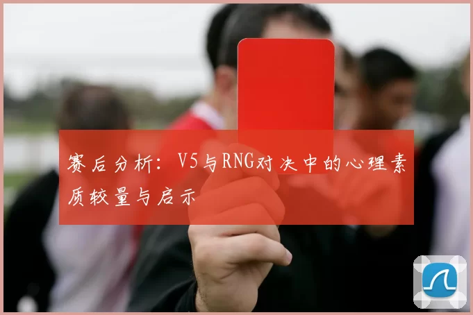 赛后分析：V5与RNG对决中的心理素质较量与启示