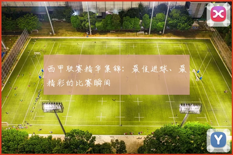 西甲联赛精华集锦：最佳进球、最精彩的比赛瞬间