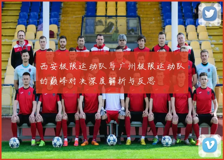 西安极限运动队与广州极限运动队的巅峰对决深度解析与反思