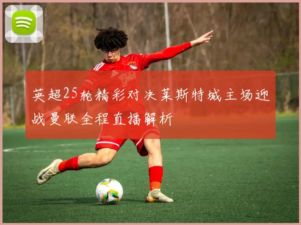 英超25轮精彩对决莱斯特城主场迎战曼联全程直播解析