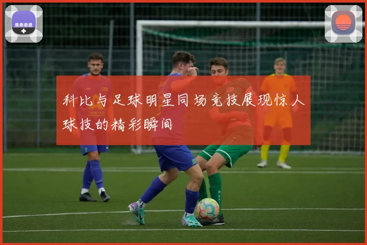科比与足球明星同场竞技展现惊人球技的精彩瞬间