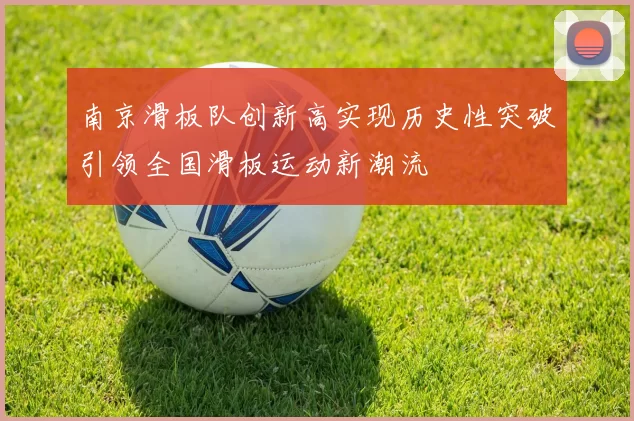 南京滑板队创新高实现历史性突破引领全国滑板运动新潮流