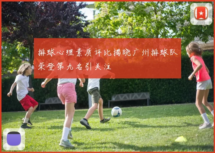 排球心理素质评比揭晓广州排球队荣登第九名引关注