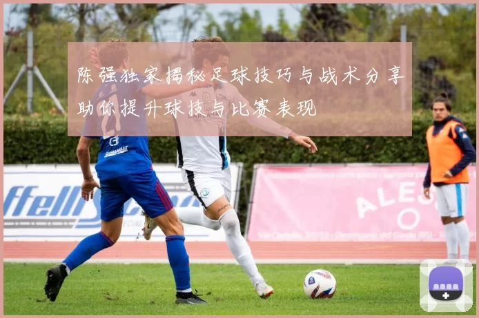 陈强独家揭秘足球技巧与战术分享助你提升球技与比赛表现