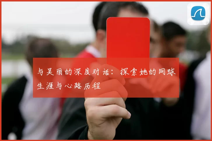 与吴丽的深度对话：探索她的网球生涯与心路历程