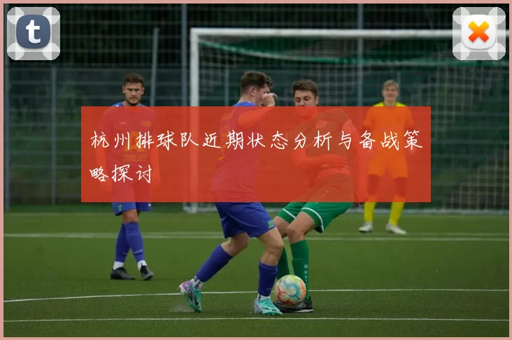 杭州排球队近期状态分析与备战策略探讨