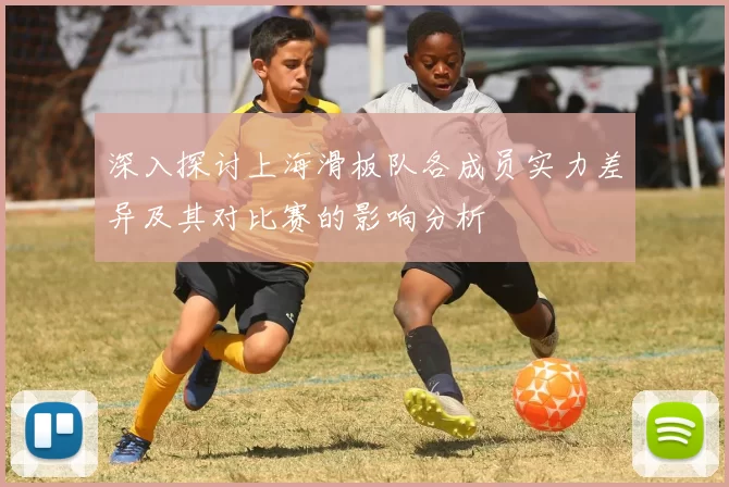 深入探讨上海滑板队各成员实力差异及其对比赛的影响分析