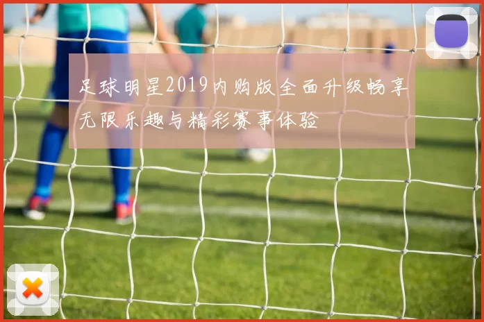 足球明星2019内购版全面升级畅享无限乐趣与精彩赛事体验