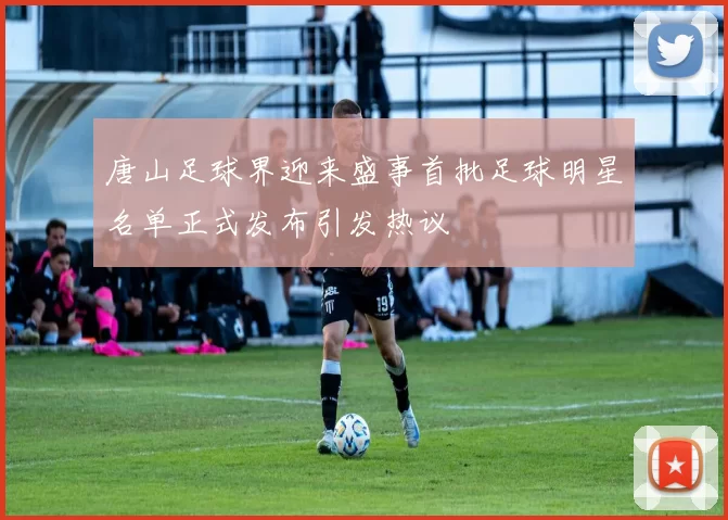唐山足球界迎来盛事首批足球明星名单正式发布引发热议