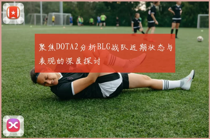 聚焦DOTA2分析BLG战队近期状态与表现的深度探讨