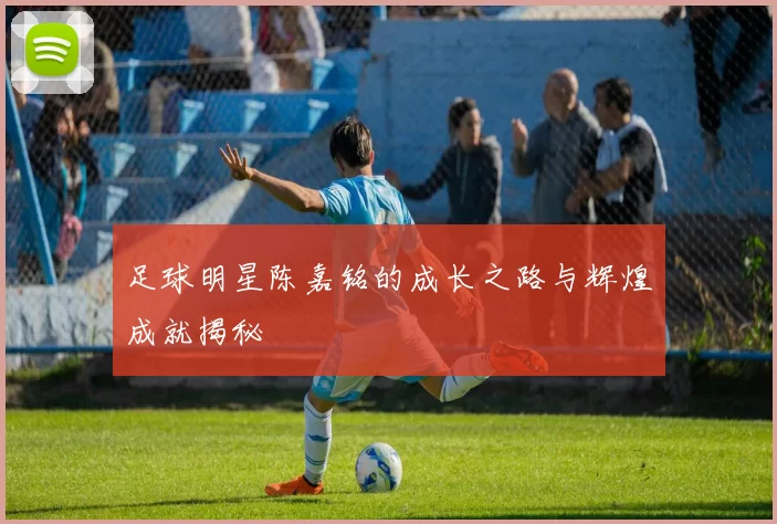 足球明星陈嘉铭的成长之路与辉煌成就揭秘