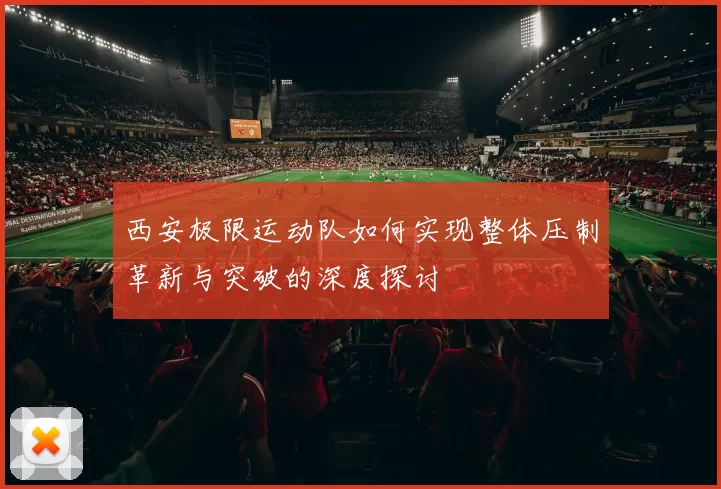 西安极限运动队如何实现整体压制革新与突破的深度探讨