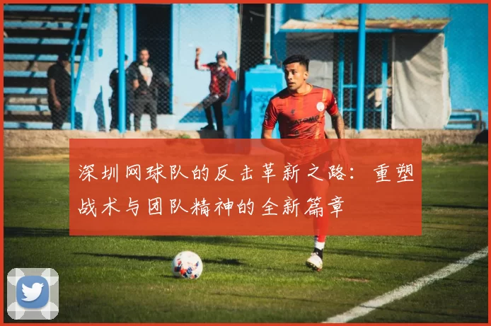 深圳网球队的反击革新之路：重塑战术与团队精神的全新篇章