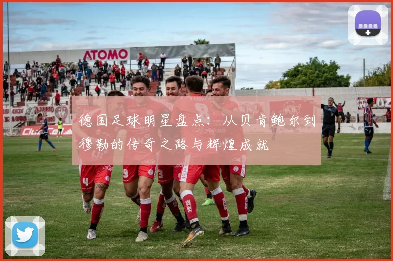 德国足球明星盘点：从贝肯鲍尔到穆勒的传奇之路与辉煌成就