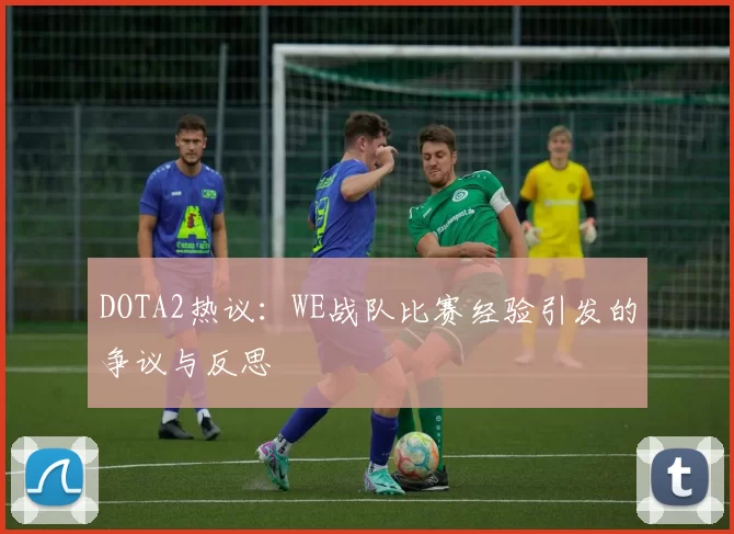 DOTA2热议：WE战队比赛经验引发的争议与反思
