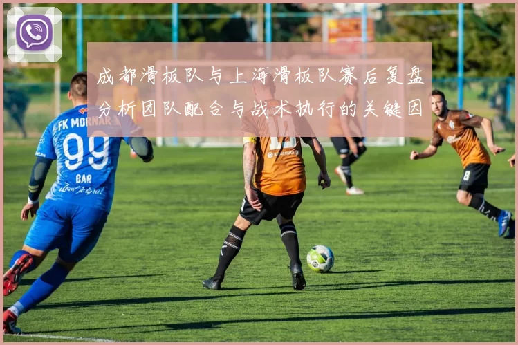 成都滑板队与上海滑板队赛后复盘分析团队配合与战术执行的关键因素