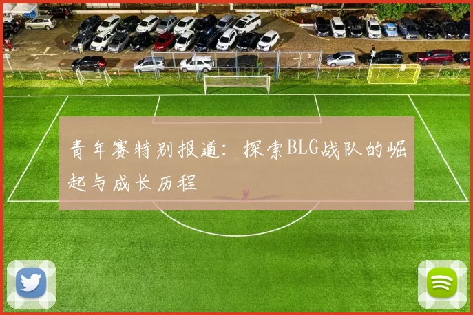 青年赛特别报道：探索BLG战队的崛起与成长历程