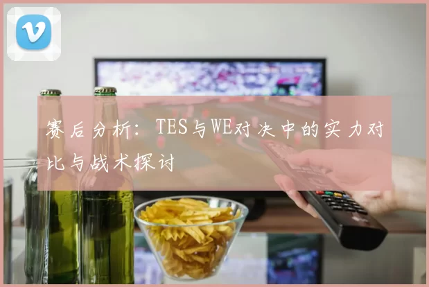 赛后分析：TES与WE对决中的实力对比与战术探讨