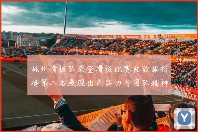 杭州滑板队荣登滑板比赛经验排行榜第二名展现出色实力与团队精神