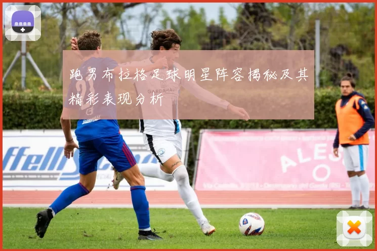 跑男布拉格足球明星阵容揭秘及其精彩表现分析