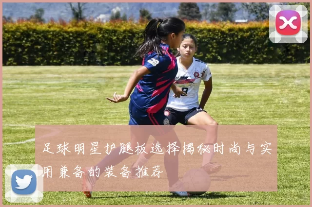 足球明星护腿板选择揭秘时尚与实用兼备的装备推荐