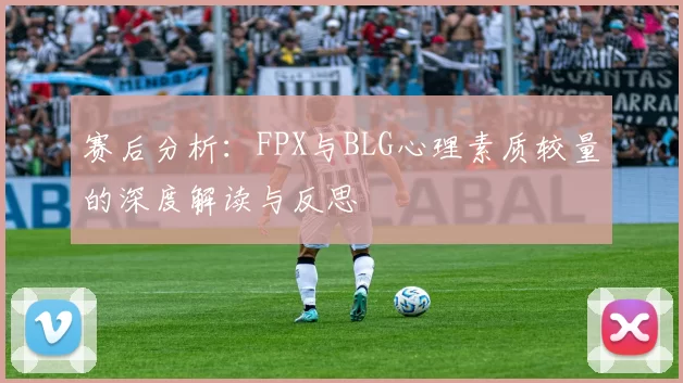 赛后分析：FPX与BLG心理素质较量的深度解读与反思