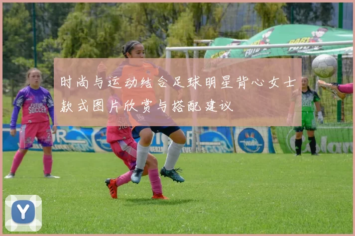 时尚与运动结合足球明星背心女士款式图片欣赏与搭配建议