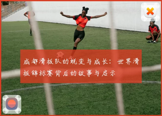 成都滑板队的蜕变与成长：世界滑板锦标赛背后的故事与启示