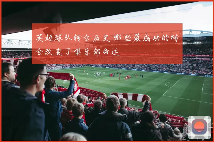 英超球队转会历史 哪些最成功的转会改变了俱乐部命运