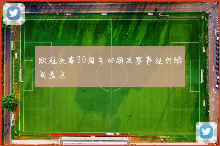 欧冠决赛20周年回顾及赛事经典瞬间盘点