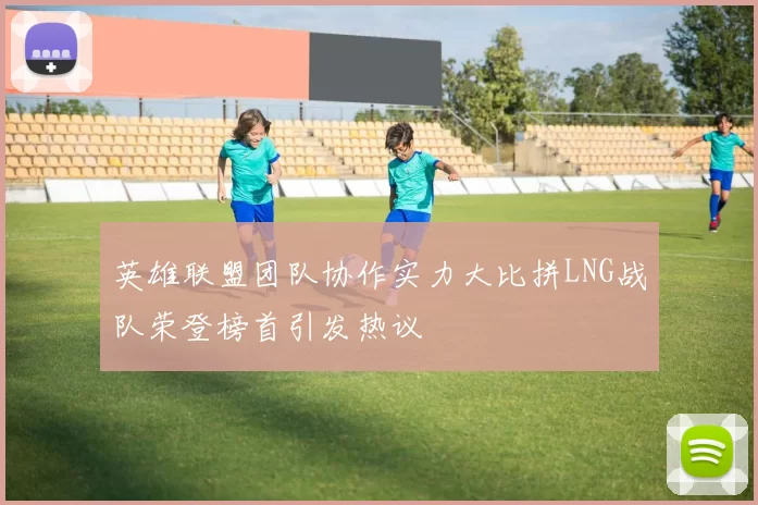 英雄联盟团队协作实力大比拼LNG战队荣登榜首引发热议