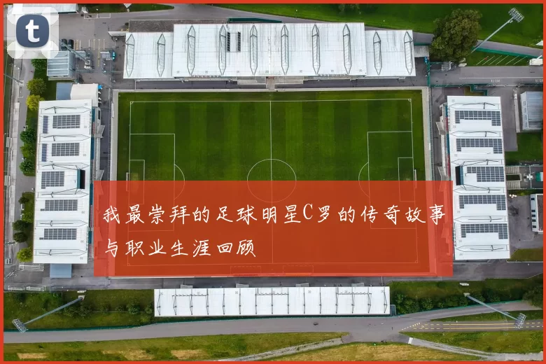 我最崇拜的足球明星C罗的传奇故事与职业生涯回顾