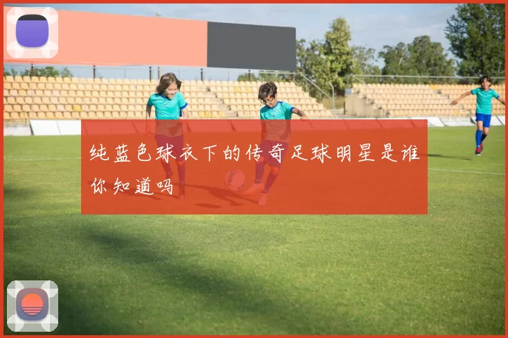 纯蓝色球衣下的传奇足球明星是谁你知道吗