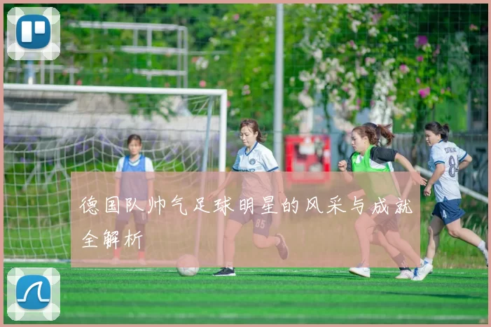 德国队帅气足球明星的风采与成就全解析